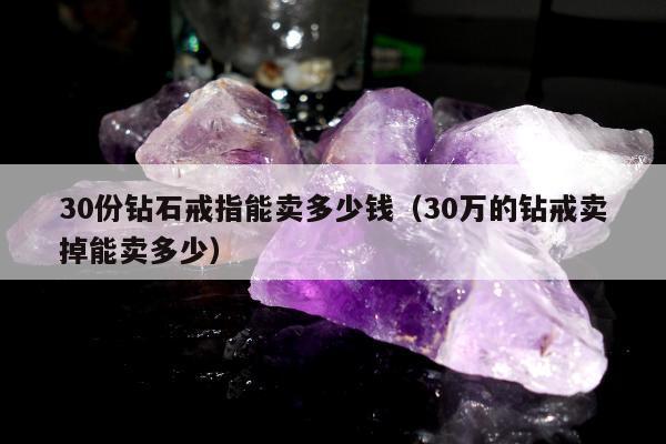 0份钻石戒指能卖多少钱（30万的钻戒卖掉能卖多少）"