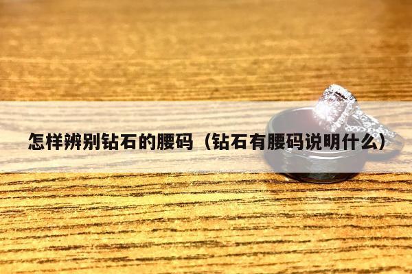 怎样辨别钻石的腰码（钻石有腰码说明什么）