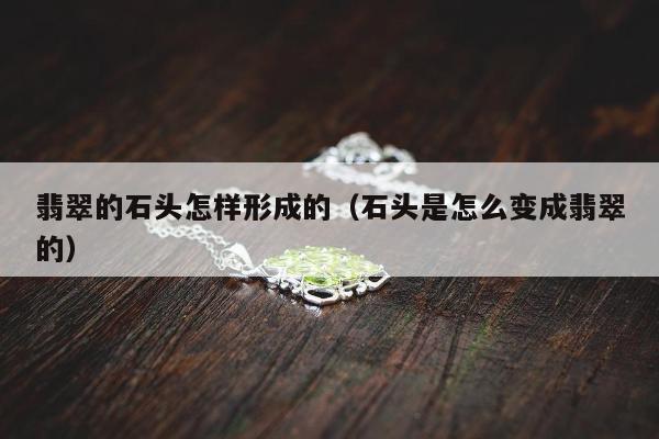 翡翠的石头怎样形成的（石头是怎么变成翡翠的）
