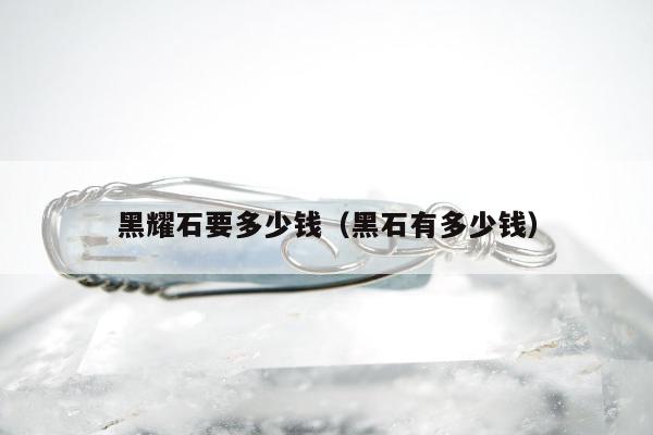 黑耀石要多少钱（黑石有多少钱）
