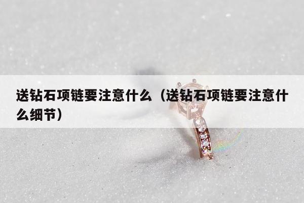 送钻石项链要注意什么（送钻石项链要注意什么细节）