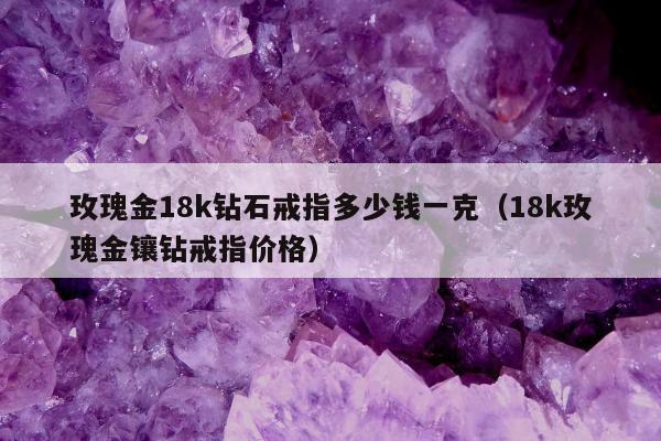 玫瑰金18k钻石戒指多少钱一克（18k玫瑰金镶钻戒指价格）