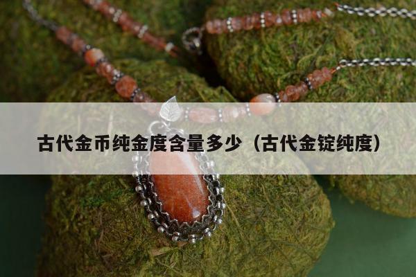 古代金币纯金度含量多少（古代金锭纯度）