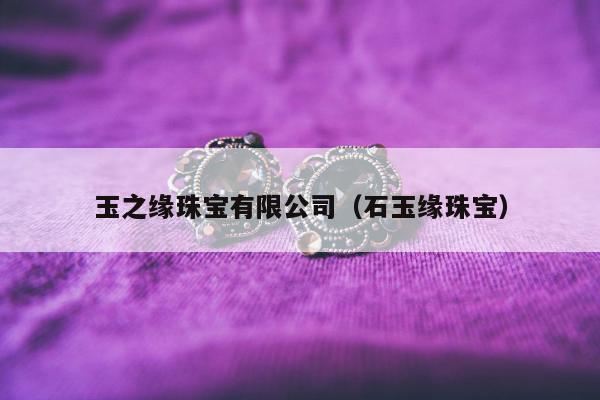 玉之缘珠宝有限公司（石玉缘珠宝）