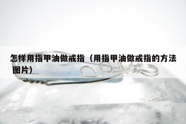 怎样用指甲油做戒指（用指甲油做戒指的方法 图片）