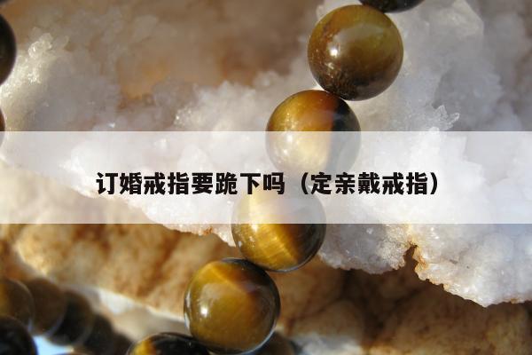 订婚戒指要跪下吗（定亲戴戒指）