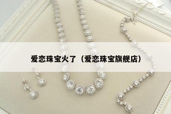 爱恋珠宝火了（爱恋珠宝旗舰店）