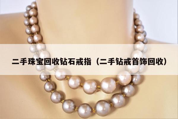 二手珠宝回收钻石戒指（二手钻戒首饰回收）