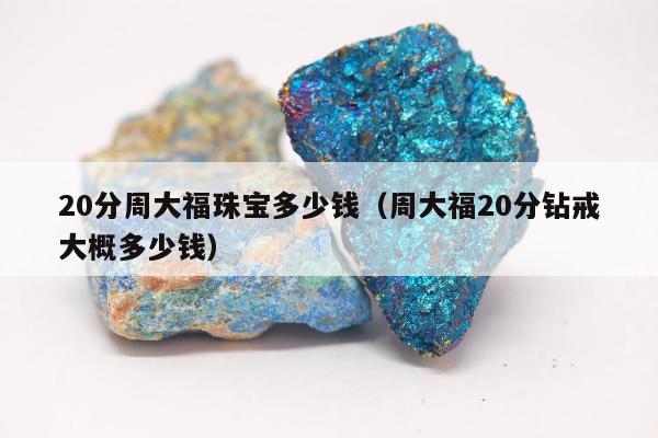 0分周大福珠宝多少钱（周大福20分钻戒大概多少钱）"