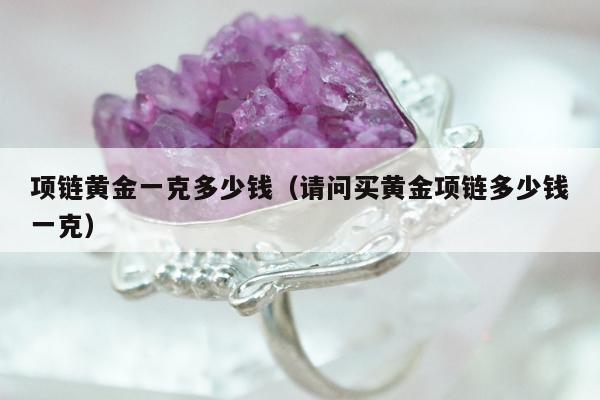 项链黄金一克多少钱（请问买黄金项链多少钱一克）