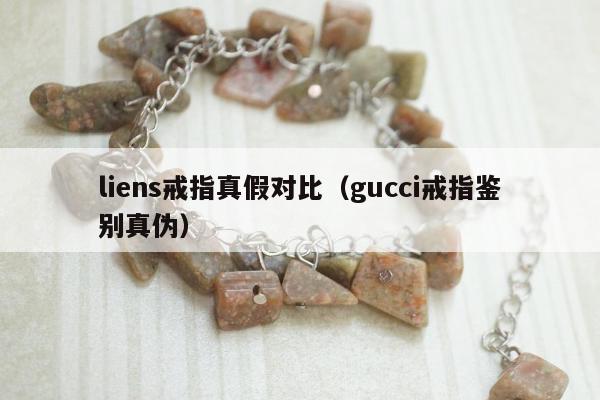 liens戒指真假对比（gucci戒指鉴别真伪）