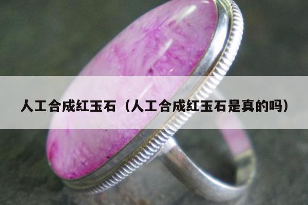 人工合成红玉石（人工合成红玉石是真的吗）