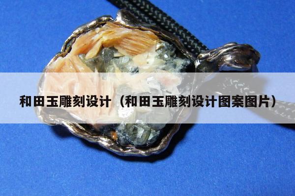 和田玉雕刻设计（和田玉雕刻设计图案图片）
