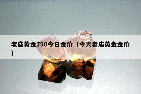 老庙黄金750今日金价（今天老庙黄金金价）