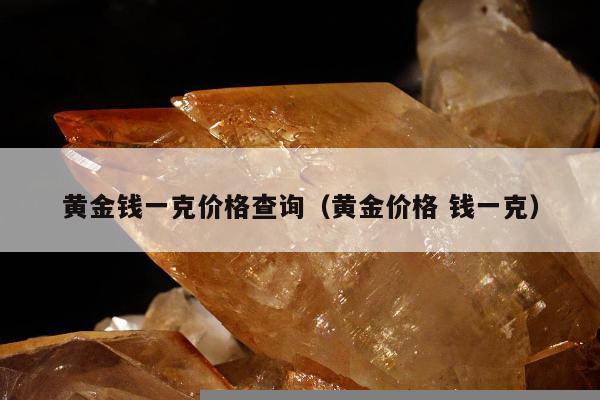 黄金钱一克价格查询（黄金价格 钱一克）