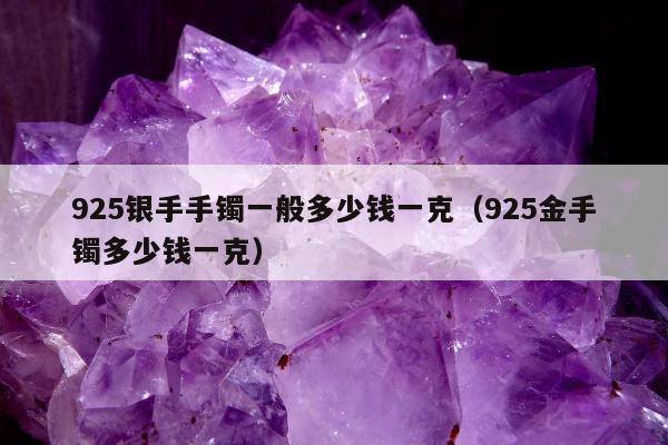 25银手手镯一般多少钱一克（925金手镯多少钱一克）"