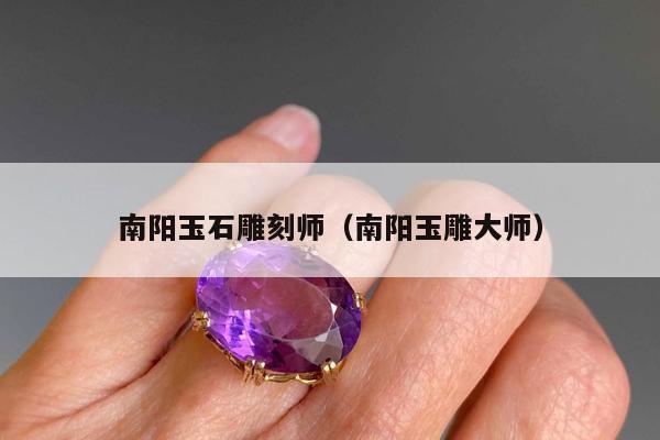 南阳玉石雕刻师（南阳玉雕大师）