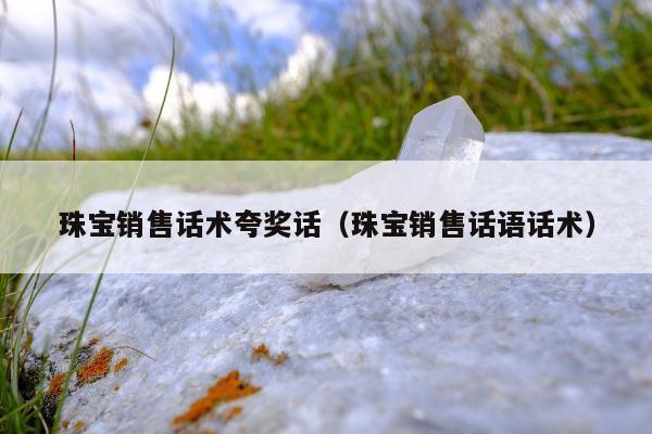 珠宝销售话术夸奖话（珠宝销售话语话术）