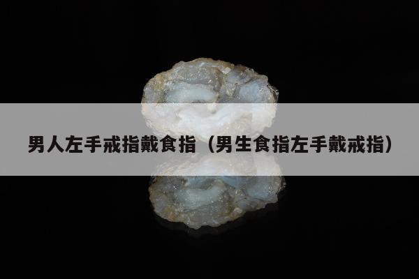 男人左手戒指戴食指（男生食指左手戴戒指）