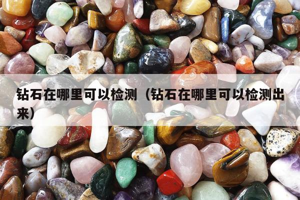 钻石在哪里可以检测（钻石在哪里可以检测出来）