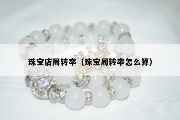 珠宝店周转率（珠宝周转率怎么算）