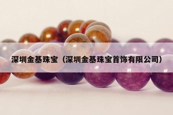 深圳金基珠宝（深圳金基珠宝首饰有限公司）