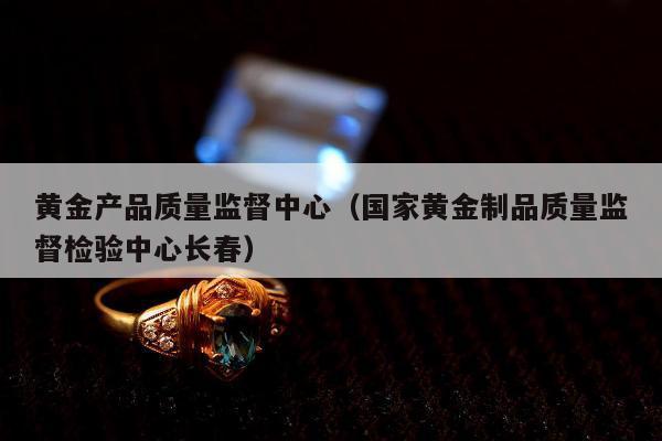黄金产品质量监督中心（国家黄金制品质量监督检验中心长春）