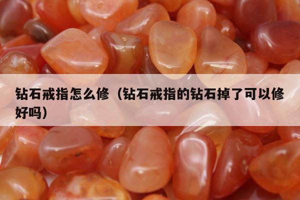 钻石戒指怎么修（钻石戒指的钻石掉了可以修好吗）
