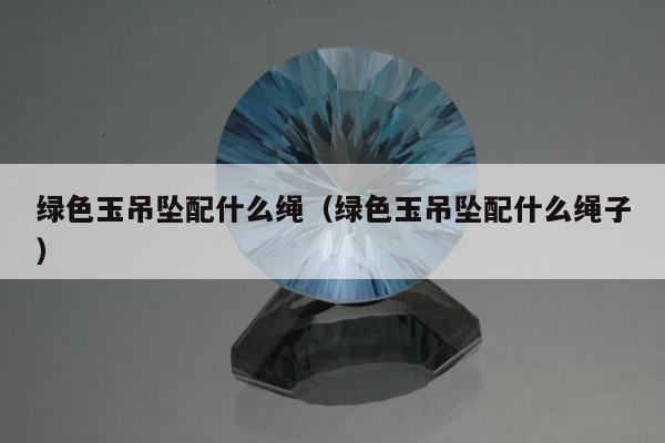 绿色玉吊坠配什么绳（绿色玉吊坠配什么绳子）
