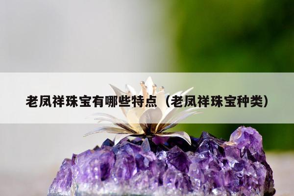 老凤祥珠宝有哪些特点（老凤祥珠宝种类）