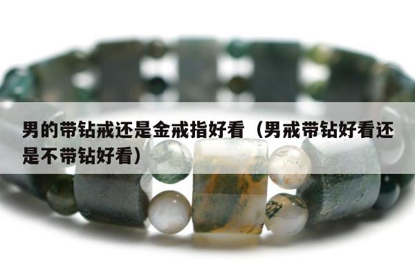 男的带钻戒还是金戒指好看（男戒带钻好看还是不带钻好看）