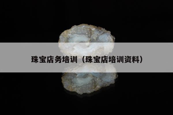 珠宝店务培训（珠宝店培训资料）