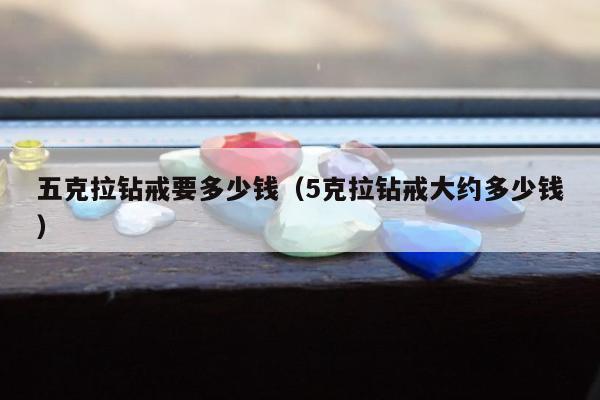 五克拉钻戒要多少钱（5克拉钻戒大约多少钱）