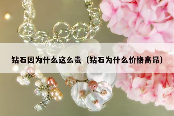 钻石因为什么这么贵（钻石为什么价格高昂）