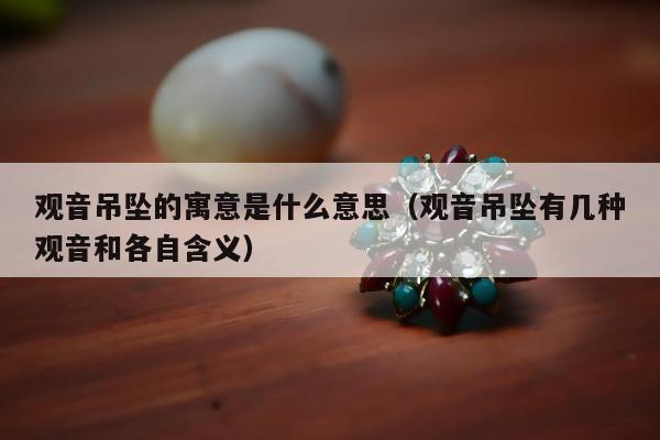 观音吊坠的寓意是什么意思（观音吊坠有几种观音和各自含义）