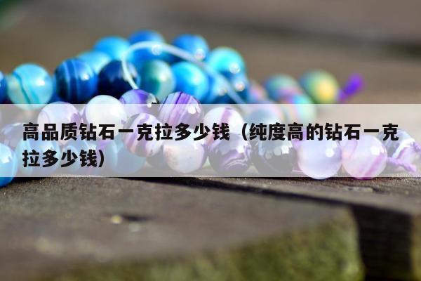 高品质钻石一克拉多少钱（纯度高的钻石一克拉多少钱）