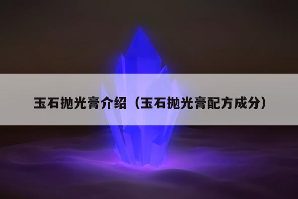 玉石抛光膏介绍（玉石抛光膏配方成分）