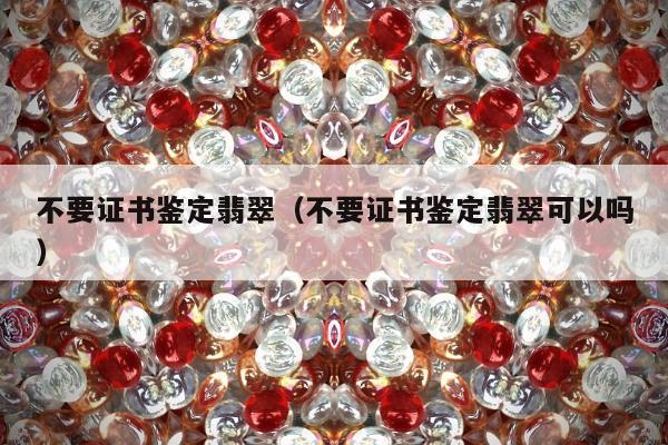 不要证书鉴定翡翠（不要证书鉴定翡翠可以吗）