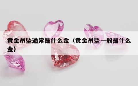 黄金吊坠通常是什么金（黄金吊坠一般是什么金）