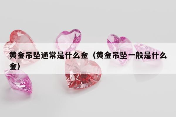 黄金吊坠通常是什么金（黄金吊坠一般是什么金）