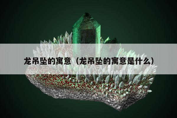 龙吊坠的寓意（龙吊坠的寓意是什么）
