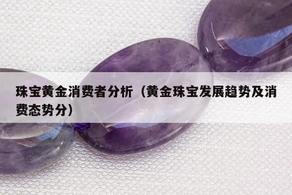 珠宝黄金消费者分析（黄金珠宝发展趋势及消费态势分）