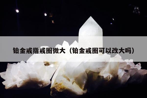 铂金戒指戒圈微大（铂金戒圈可以改大吗）