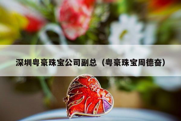 深圳粤豪珠宝公司副总（粤豪珠宝周德奋）
