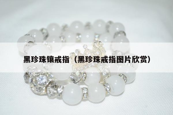 黑珍珠镶戒指（黑珍珠戒指图片欣赏）