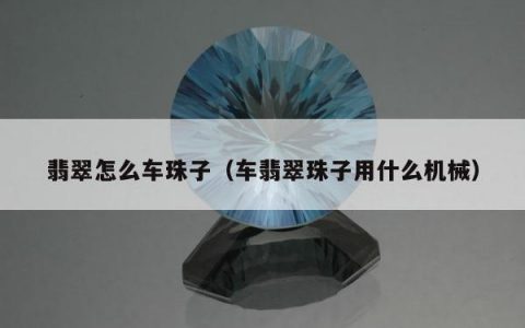 翡翠怎么车珠子（车翡翠珠子用什么机械）