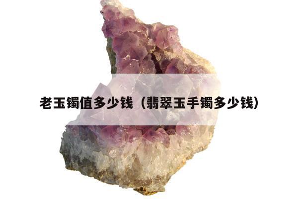 老玉镯值多少钱（翡翠玉手镯多少钱）