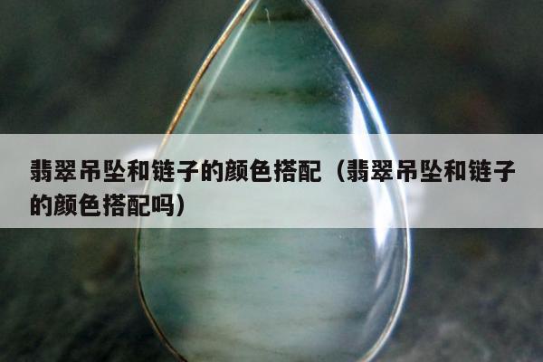 翡翠吊坠和链子的颜色搭配（翡翠吊坠和链子的颜色搭配吗）
