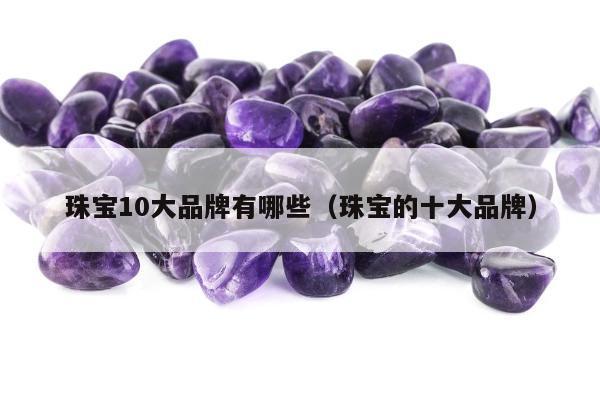 珠宝10大品牌有哪些（珠宝的十大品牌）