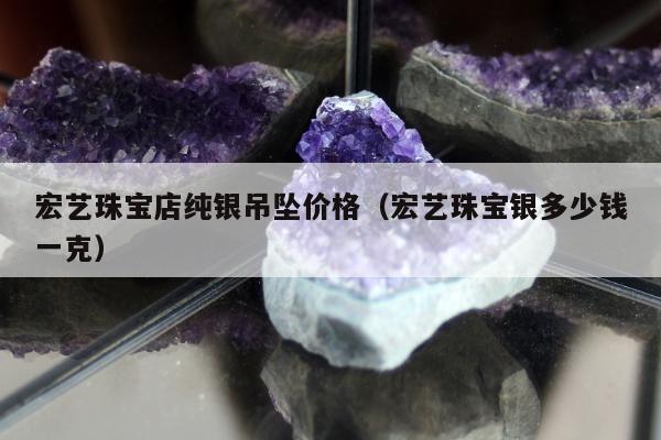 宏艺珠宝店纯银吊坠价格（宏艺珠宝银多少钱一克）